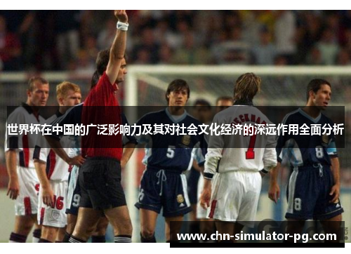 世界杯在中国的广泛影响力及其对社会文化经济的深远作用全面分析 世界杯在中国的广泛影响力及其对社会文化经济的深远作用全面分析