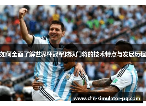 如何全面了解世界杯冠军球队门将的技术特点与发展历程 如何全面了解世界杯冠军球队门将的技术特点与发展历程
