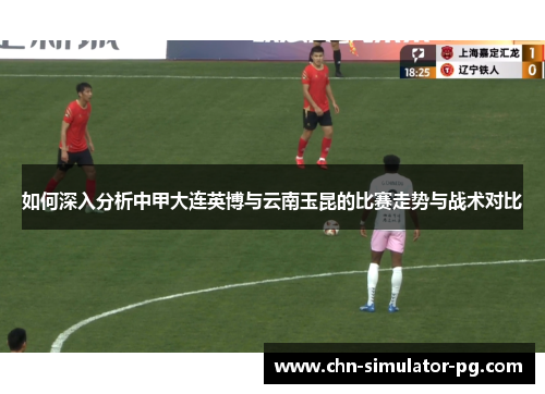 如何深入分析中甲大连英博与云南玉昆的比赛走势与战术对比 如何深入分析中甲大连英博与云南玉昆的比赛走势与战术对比
