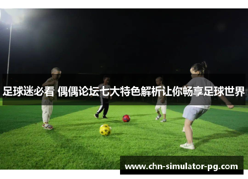 足球迷必看 偶偶论坛七大特色解析让你畅享足球世界