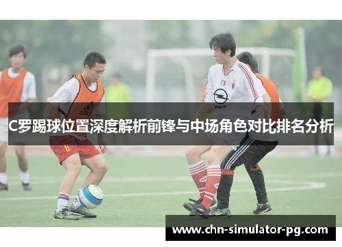 C罗踢球位置深度解析前锋与中场角色对比排名分析 C罗踢球位置深度解析前锋与中场角色对比排名分析