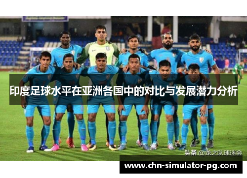 印度足球水平在亚洲各国中的对比与发展潜力分析 印度足球水平在亚洲各国中的对比与发展潜力分析