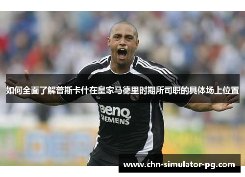 如何全面了解普斯卡什在皇家马德里时期所司职的具体场上位置 如何全面了解普斯卡什在皇家马德里时期所司职的具体场上位置
