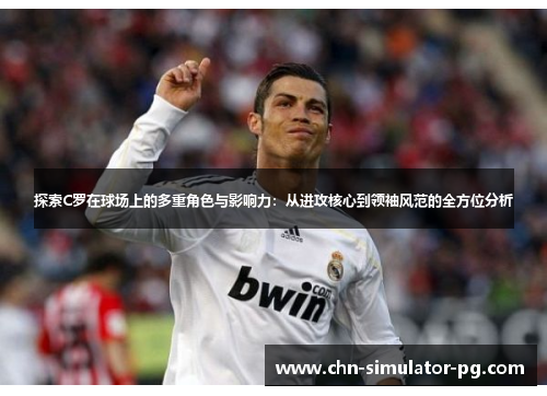 探索C罗在球场上的多重角色与影响力:从进攻核心到领袖风范的全方位分析 探索C罗在球场上的多重角色与影响力:从进攻核心到领袖风范的全方位分析