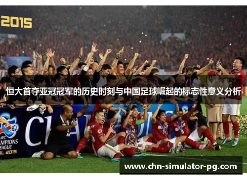 恒大首夺亚冠冠军的历史时刻与中国足球崛起的标志性意义分析 恒大首夺亚冠冠军的历史时刻与中国足球崛起的标志性意义分析