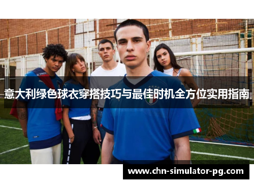 意大利绿色球衣穿搭技巧与最佳时机全方位实用指南