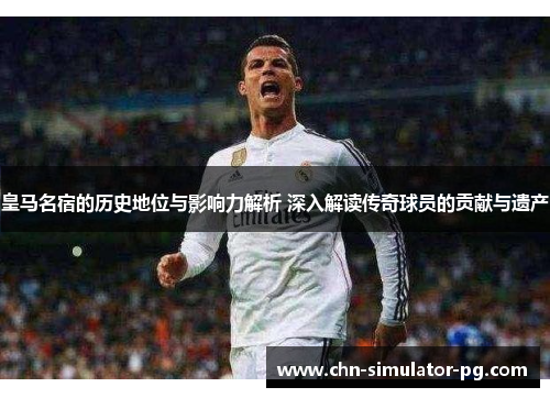 皇马名宿的历史地位与影响力解析 深入解读传奇球员的贡献与遗产 皇马名宿的历史地位与影响力解析 深入解读传奇球员的贡献与遗产