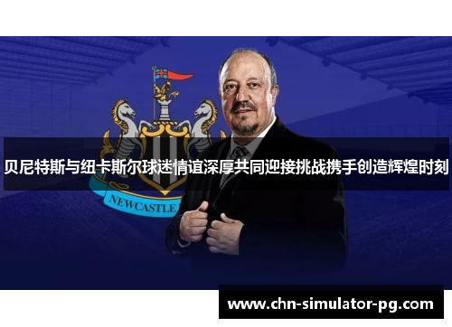 贝尼特斯与纽卡斯尔球迷情谊深厚共同迎接挑战携手创造辉煌时刻