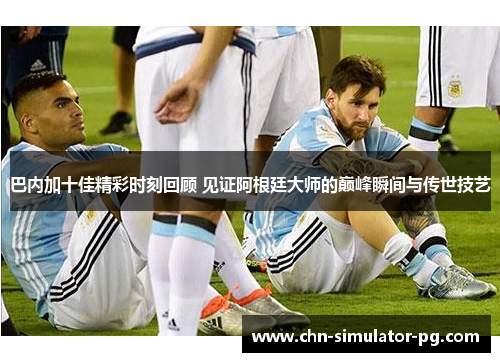 巴内加十佳精彩时刻回顾 见证阿根廷大师的巅峰瞬间与传世技艺 巴内加十佳精彩时刻回顾 见证阿根廷大师的巅峰瞬间与传世技艺