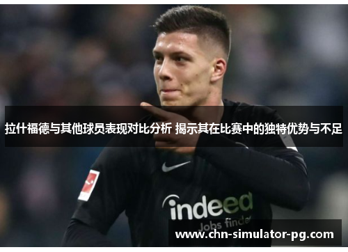 拉什福德与其他球员表现对比分析 揭示其在比赛中的独特优势与不足 拉什福德与其他球员表现对比分析 揭示其在比赛中的独特优势与不足