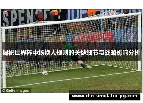 揭秘世界杯中场换人规则的关键细节与战略影响分析
