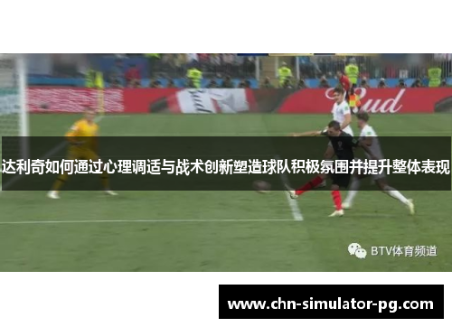 达利奇如何通过心理调适与战术创新塑造球队积极氛围并提升整体表现