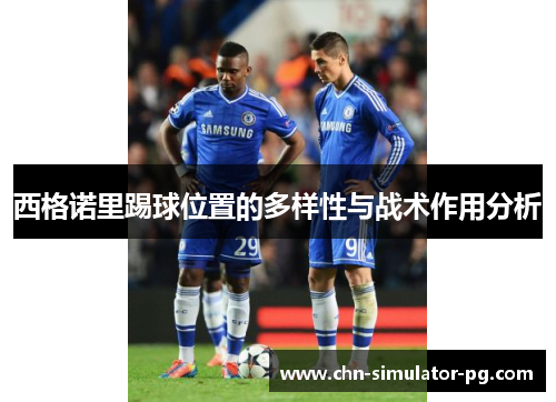西格诺里踢球位置的多样性与战术作用分析 西格诺里踢球位置的多样性与战术作用分析