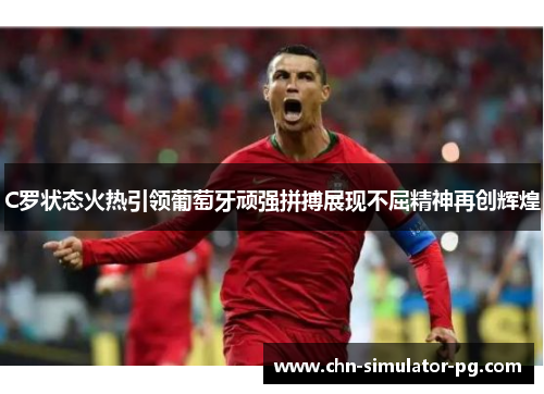 C罗状态火热引领葡萄牙顽强拼搏展现不屈精神再创辉煌 C罗状态火热引领葡萄牙顽强拼搏展现不屈精神再创辉煌