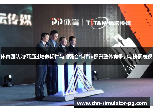 体育团队如何通过培养韧性与加强合作精神提升整体竞争力与协同表现 体育团队如何通过培养韧性与加强合作精神提升整体竞争力与协同表现