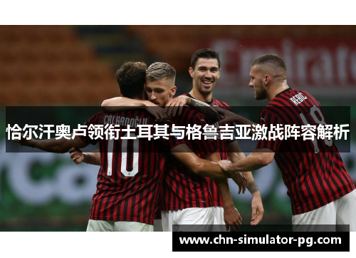 恰尔汗奥卢领衔土耳其与格鲁吉亚激战阵容解析