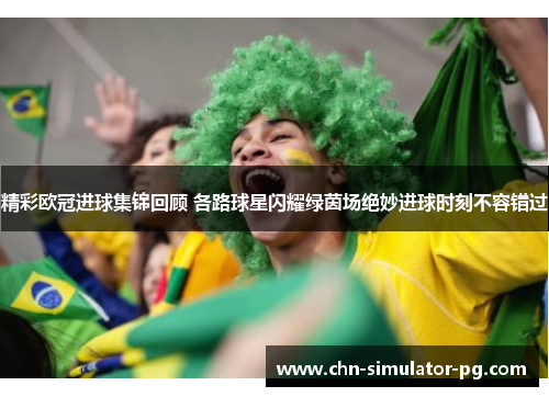 精彩欧冠进球集锦回顾 各路球星闪耀绿茵场绝妙进球时刻不容错过 精彩欧冠进球集锦回顾 各路球星闪耀绿茵场绝妙进球时刻不容错过