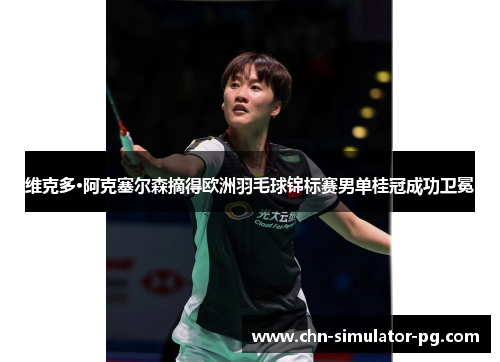 维克多·阿克塞尔森摘得欧洲羽毛球锦标赛男单桂冠成功卫冕 维克多·阿克塞尔森摘得欧洲羽毛球锦标赛男单桂冠成功卫冕