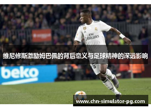 维尼修斯激励姆巴佩的背后意义与足球精神的深远影响