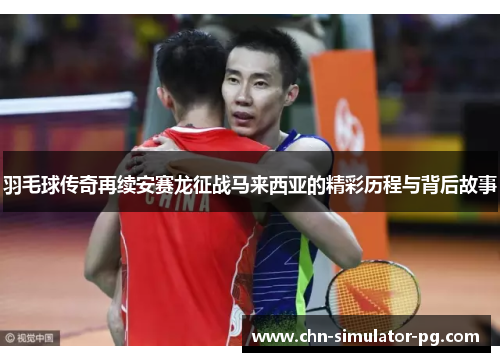 羽毛球传奇再续安赛龙征战马来西亚的精彩历程与背后故事