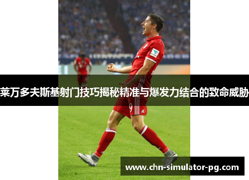莱万多夫斯基射门技巧揭秘精准与爆发力结合的致命威胁 莱万多夫斯基射门技巧揭秘精准与爆发力结合的致命威胁