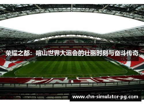 荣耀之都：喀山世界大运会的壮丽时刻与奋斗传奇