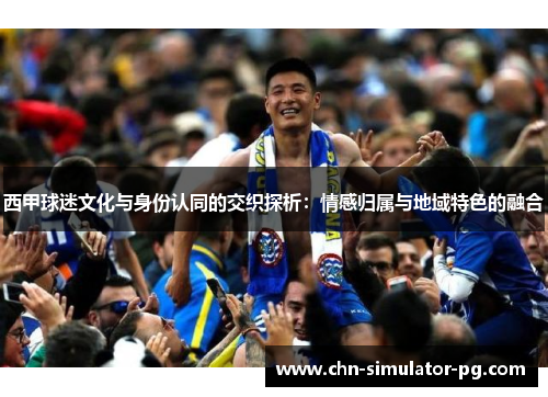 西甲球迷文化与身份认同的交织探析:情感归属与地域特色的融合 西甲球迷文化与身份认同的交织探析:情感归属与地域特色的融合