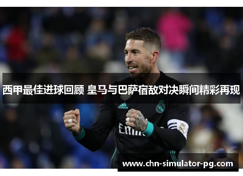 西甲最佳进球回顾 皇马与巴萨宿敌对决瞬间精彩再现