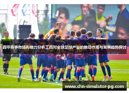 西甲赛事市场影响力分析工具对全球足球产业的推动作用与发展趋势探讨 西甲赛事市场影响力分析工具对全球足球产业的推动作用与发展趋势探讨