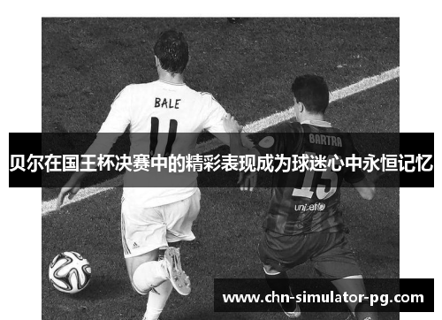 贝尔在国王杯决赛中的精彩表现成为球迷心中永恒记忆 贝尔在国王杯决赛中的精彩表现成为球迷心中永恒记忆