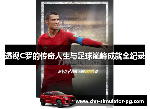 透视C罗的传奇人生与足球巅峰成就全纪录