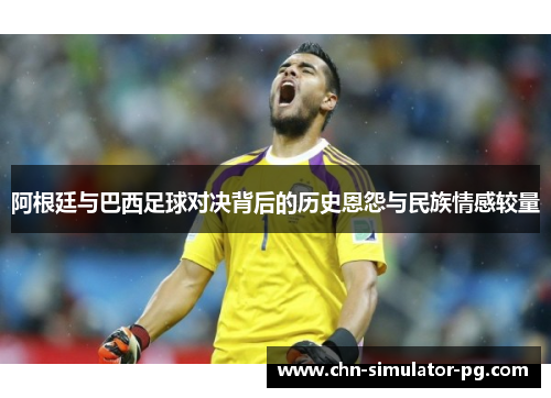 阿根廷与巴西足球对决背后的历史恩怨与民族情感较量