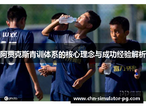 阿贾克斯青训体系的核心理念与成功经验解析 阿贾克斯青训体系的核心理念与成功经验解析