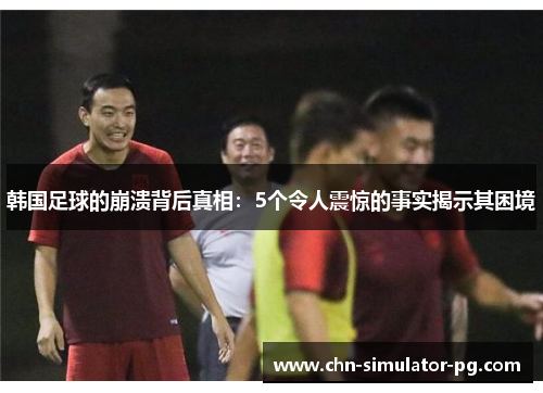 韩国足球的崩溃背后真相：5个令人震惊的事实揭示其困境