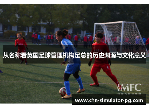从名称看英国足球管理机构足总的历史渊源与文化意义 从名称看英国足球管理机构足总的历史渊源与文化意义