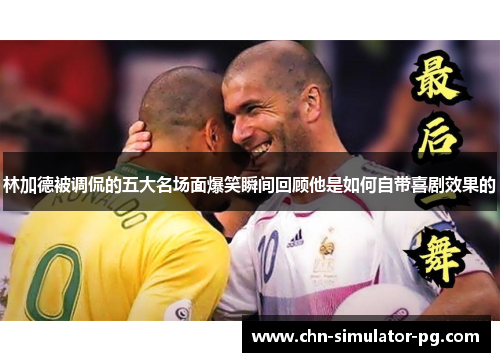 林加德被调侃的五大名场面爆笑瞬间回顾他是如何自带喜剧效果的 林加德被调侃的五大名场面爆笑瞬间回顾他是如何自带喜剧效果的