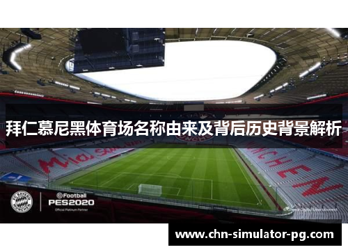 拜仁慕尼黑体育场名称由来及背后历史背景解析 拜仁慕尼黑体育场名称由来及背后历史背景解析