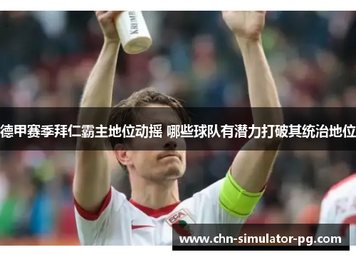 德甲赛季拜仁霸主地位动摇 哪些球队有潜力打破其统治地位 德甲赛季拜仁霸主地位动摇 哪些球队有潜力打破其统治地位