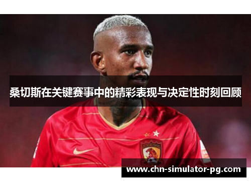 桑切斯在关键赛事中的精彩表现与决定性时刻回顾 桑切斯在关键赛事中的精彩表现与决定性时刻回顾
