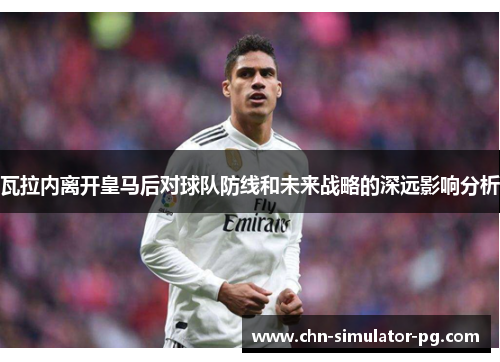 瓦拉内离开皇马后对球队防线和未来战略的深远影响分析 瓦拉内离开皇马后对球队防线和未来战略的深远影响分析