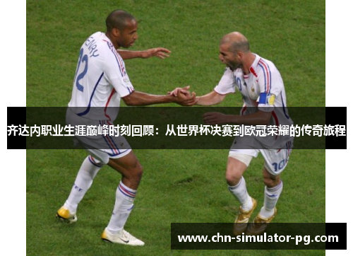 齐达内职业生涯巅峰时刻回顾:从世界杯决赛到欧冠荣耀的传奇旅程 齐达内职业生涯巅峰时刻回顾:从世界杯决赛到欧冠荣耀的传奇旅程