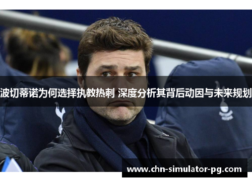 波切蒂诺为何选择执教热刺 深度分析其背后动因与未来规划 波切蒂诺为何选择执教热刺 深度分析其背后动因与未来规划