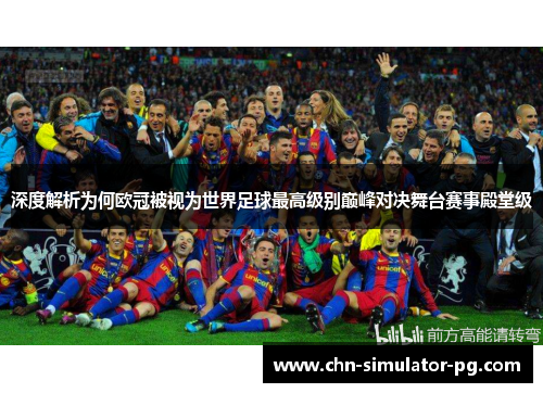深度解析为何欧冠被视为世界足球最高级别巅峰对决舞台赛事殿堂级 深度解析为何欧冠被视为世界足球最高级别巅峰对决舞台赛事殿堂级