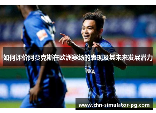 如何评价阿贾克斯在欧洲赛场的表现及其未来发展潜力 如何评价阿贾克斯在欧洲赛场的表现及其未来发展潜力