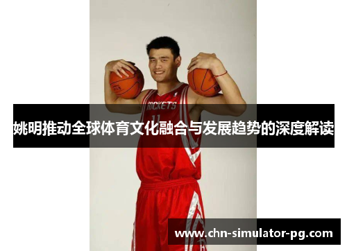 姚明推动全球体育文化融合与发展趋势的深度解读