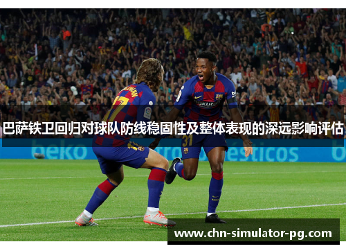 巴萨铁卫回归对球队防线稳固性及整体表现的深远影响评估