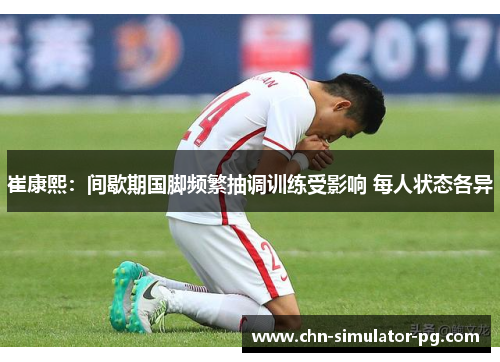 崔康熙:间歇期国脚频繁抽调训练受影响 每人状态各异 崔康熙:间歇期国脚频繁抽调训练受影响 每人状态各异