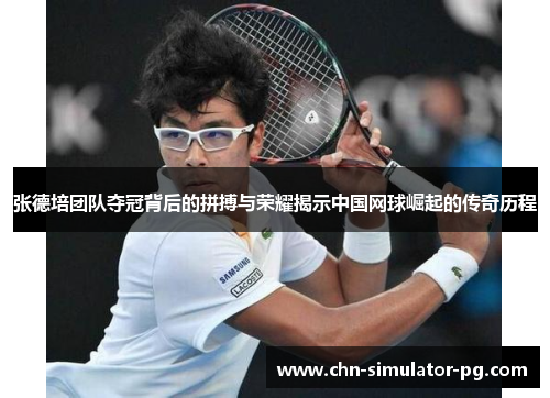 张德培团队夺冠背后的拼搏与荣耀揭示中国网球崛起的传奇历程