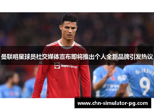 曼联明星球员社交媒体宣布即将推出个人全新品牌引发热议 曼联明星球员社交媒体宣布即将推出个人全新品牌引发热议