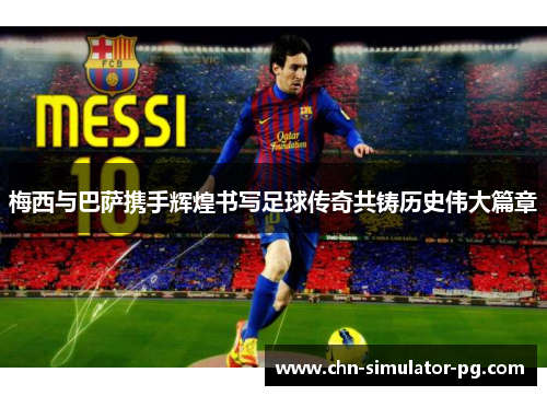 梅西与巴萨携手辉煌书写足球传奇共铸历史伟大篇章 梅西与巴萨携手辉煌书写足球传奇共铸历史伟大篇章